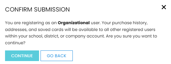 A screenshot of the registration confirmation pop up that says "Confirm Submission. You are registering as an organizational user. Your purchase history, addresses, and saved cards will be available to all other registered users within your school, district, or company account. Are you sure you want to continue?"